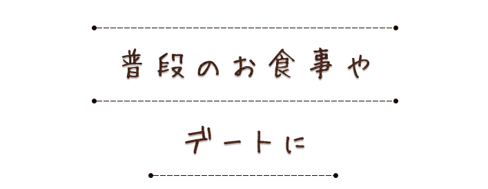 普段のお食事やデートに